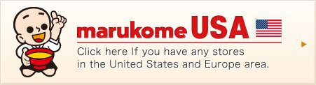 marukome USA Click here if you have any stores in the United States and Europe area.